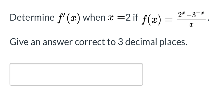 Determine f' (x) when x =2 if f(x) =
2* –3-x
Give an answer correct to 3 decimal places.
