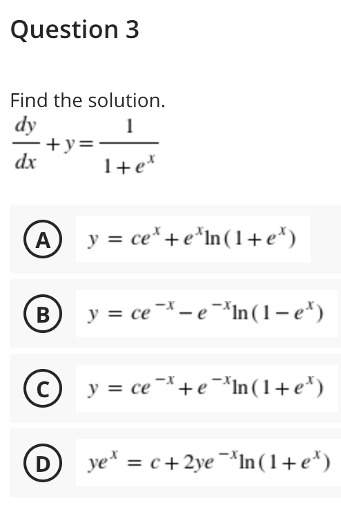 Question 3
Find the solution.
dy
+y=
dx
1
1+e*
A y = ce*+e*In(1+e*)
B
В
y = ce¯ - e¯*In (1 – e*)
y = ce¯+e¬*In(1+e*)
D
ye* = c+ 2ye ¯*In (1+e*)
