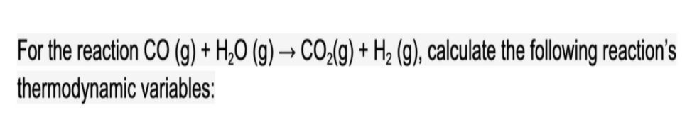 For the reaction CO (g) + H,O (g) → CO-(g) + H2 (g), calculate the following reaction's
thermodynamic variables:

