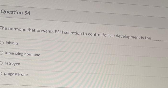 Question 54
The hormone that prevents FSH secretion to control follicle development is the
O inhibits
Oluteinizing hormone
estrogen
progesterone