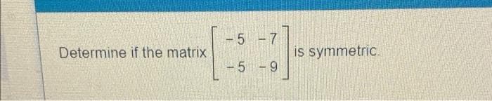-5-7
Determine if the matrix
is symmetric.
-5 -9
