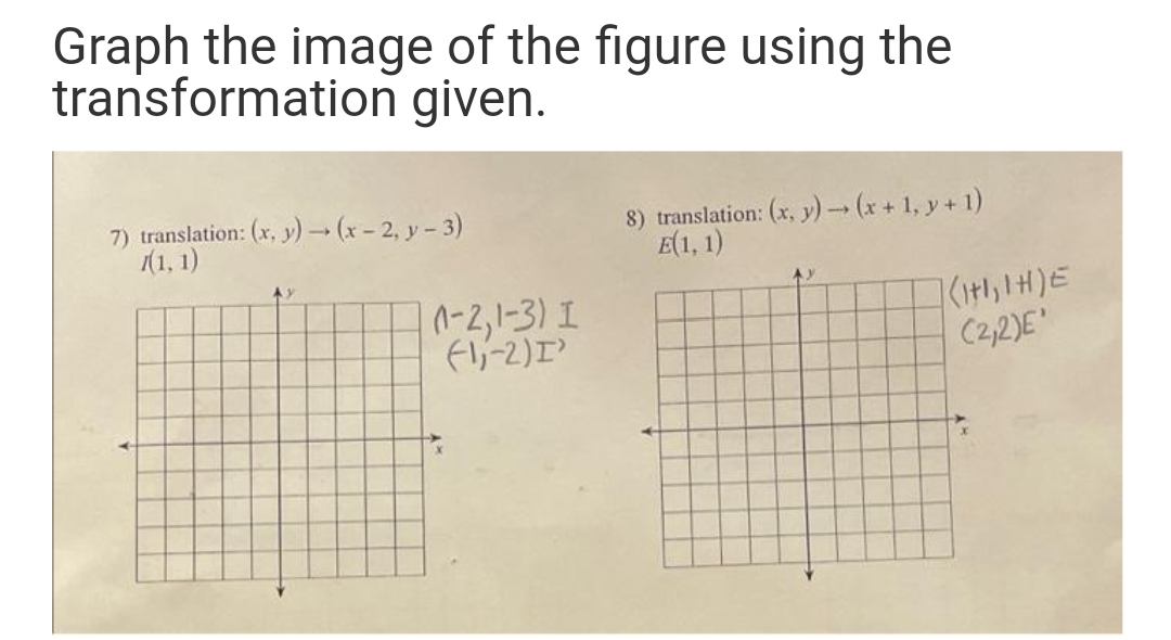 Graph the image of the figure using the
transformation given.
7) translation: (x, y) → (x- 2, y- 3)
1(1, 1)
8) translation: (x, y) (x +1, y + 1)
E(1, 1)
n-2,1-3) I
Fl;-2)I
<いH)E
(2,2)E"
