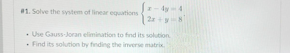 x – 4y = 4
| 2a +y= 8
#1. Solve the system of linear equations
Use Gauss-Joran elimination to find its solution.
Find its solution by finding the inverse matrix.
