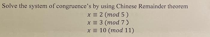 Solve the system of congruence's by using Chinese Remainder theorem
x = 2 (mod 5 )
x = 3 (mod 7)
x = 10 (mod 11)
