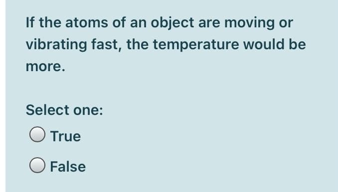 If the atoms of an object are moving or
vibrating fast, the temperature would be
more.
Select one:
True
O False

