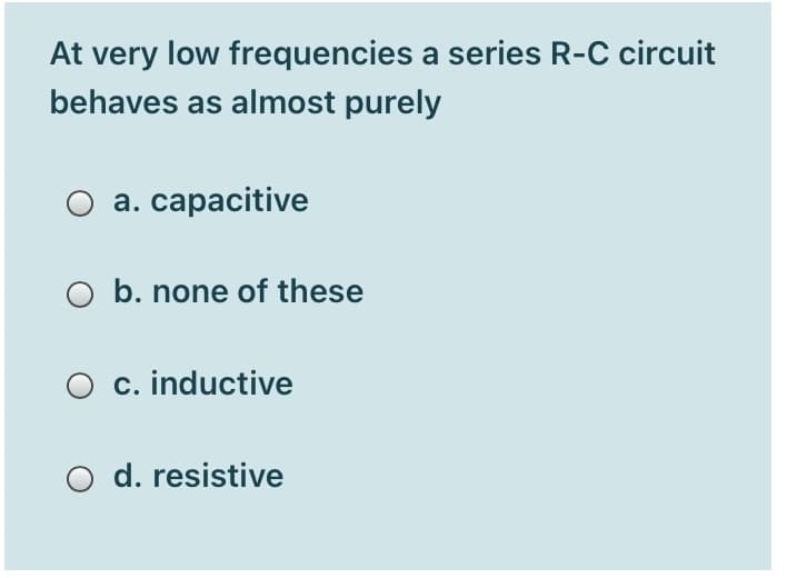 At very low frequencies a series R-C circuit
behaves as almost purely
а. сараacitive
b. none of these
O c. inductive
O d. resistive
