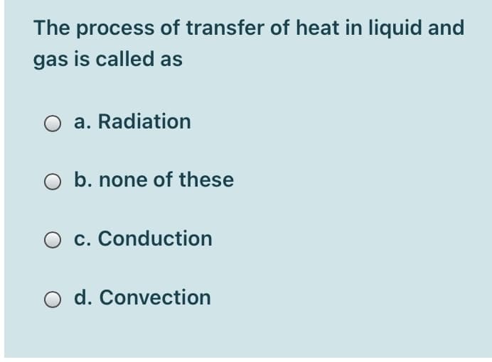 The process of transfer of heat in liquid and
gas is called as
O a. Radiation
O b. none of these
O c. Conduction
O d. Convection
