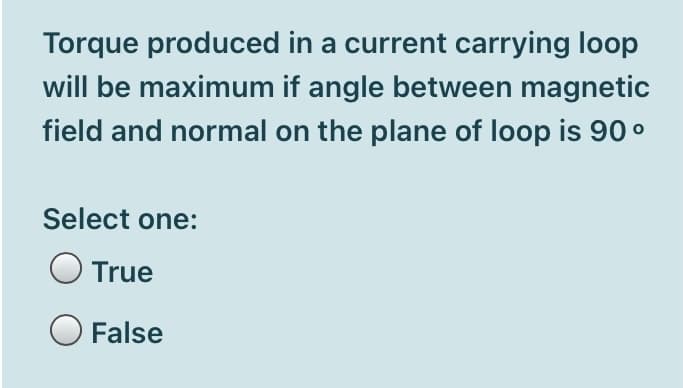 Torque produced in a current carrying loop
will be maximum if angle between magnetic
field and normal on the plane of loop is 90 °
Select one:
True
False

