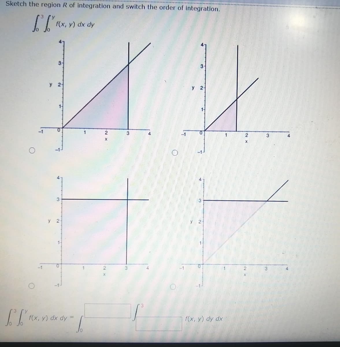 Sketch the region R of integration and switch the order of integration.
f(x, y) dx dy
3
y 2-
y 2
1
3
4
1
3
-1-
y 2-
-1
1
3
3.
-1-
f(x, y) dx dy =
f(x, y) dy dx
