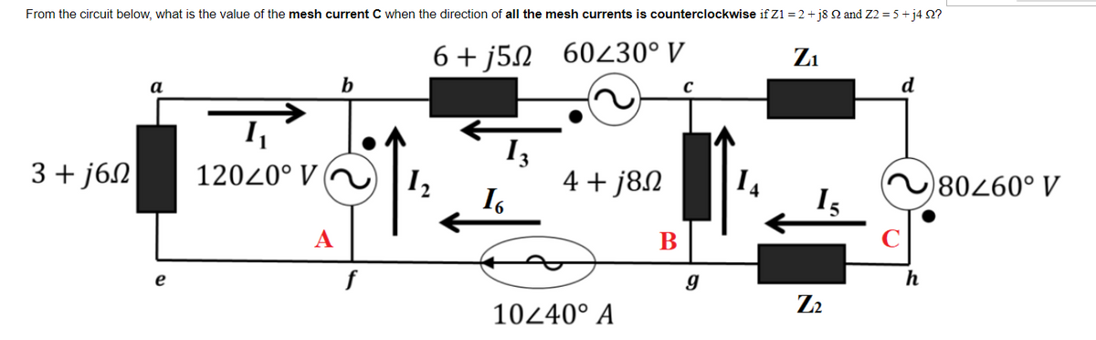 From the circuit below, what is the value of the mesh current C when the direction of all the mesh currents is counterclockwise if Z1 = 2 + j8 22 and Z2 = 5 + j4 92?
Z₁
6+j52 60230° V
d
b
C
a
Į₁
3+j6n
12020° V
4 + j8Ω
16
e
A
f
1₂
10240° A
B
g
1₁
15
Z₂
C
h
80260° V