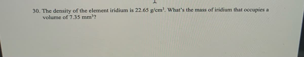 30. The density of the element iridium is 22.65 g/cm³. What's the mass of iridium that occupies a
volume of 7.35 mm3?
