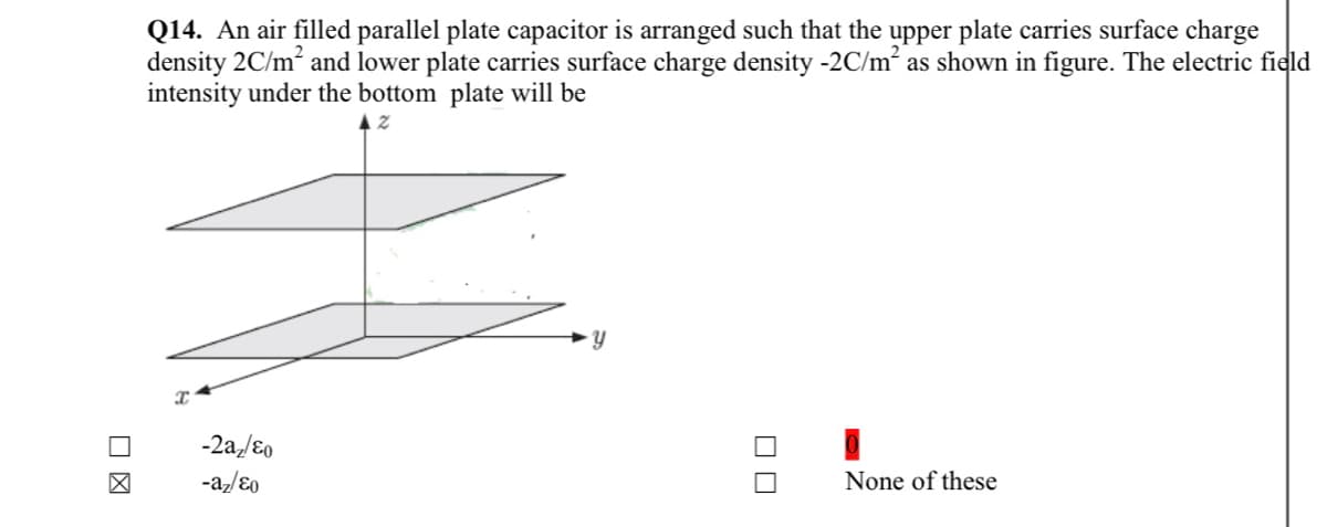 Q14. An air filled parallel plate capacitor is arranged such that the upper plate carries surface charge
density 2C/m2 and lower plate carries surface charge density -2C/m as shown in figure. The electric field
intensity under the bottom plate will be
-2a/ɛ0
-a,/ɛ0
None of these
ロロ
