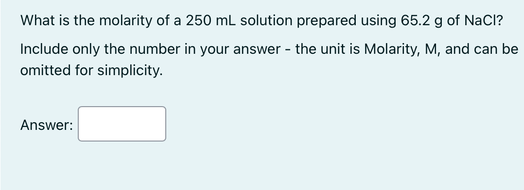 What is the molarity of a 250 mL solution prepared using 65.2 g of NaCl?
Include only the number in your answer - the unit is Molarity, M, and can be
omitted for simplicity.
Answer: