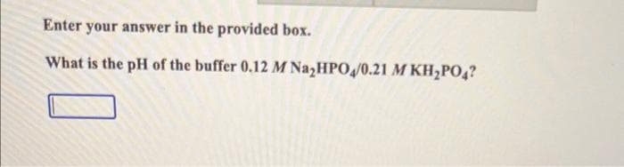 Enter your answer in the provided box.
What is the pH of the buffer 0.12 M Na₂HPO4/0.21 M KH₂PO4?