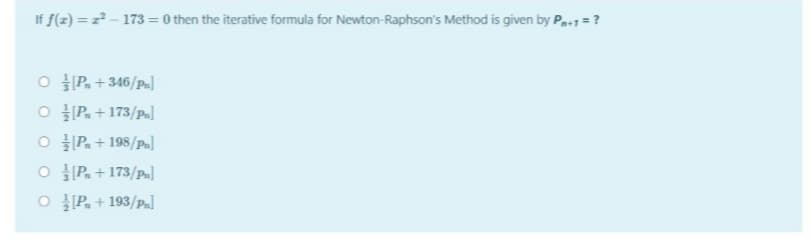 If f(z) = z - 173 = 0 then the iterative formula for Newton-Raphson's Method is given by Pa+1 =?
O P. +346/p.]
투 이
Pa+173/p]
O 클IP. + 198/pu]
O P. +173/p.]
O P. + 193/p]
