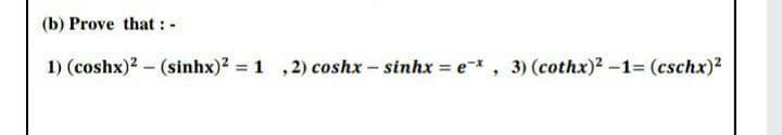 (b) Prove that : -
1) (coshx)2 - (sinhx)2 = 1 ,2) coshx - sinhx = e, 3) (cothx)2 -1= (cschx)2
%3D
