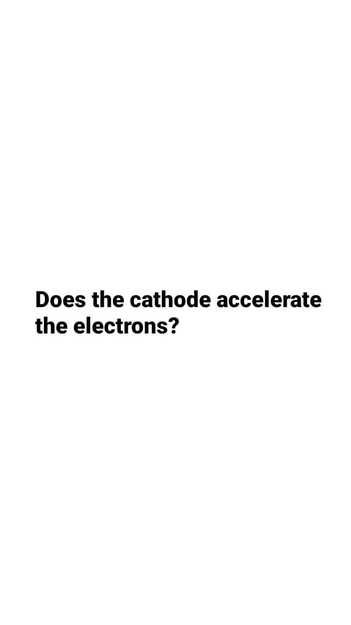 Does the cathode accelerate
the electrons?
