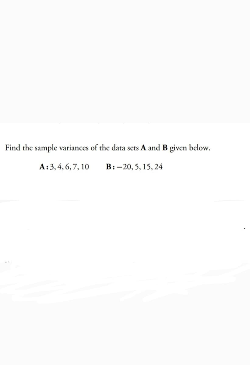 Find the sample variances of the data sets A and B given below.
A:3, 4, 6,7, 10
B:-20, 5, 15, 24
