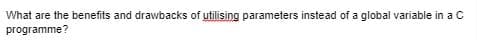 What are the benefits and drawbacks of utilising parameters instead of a global variable in a C
programme?
