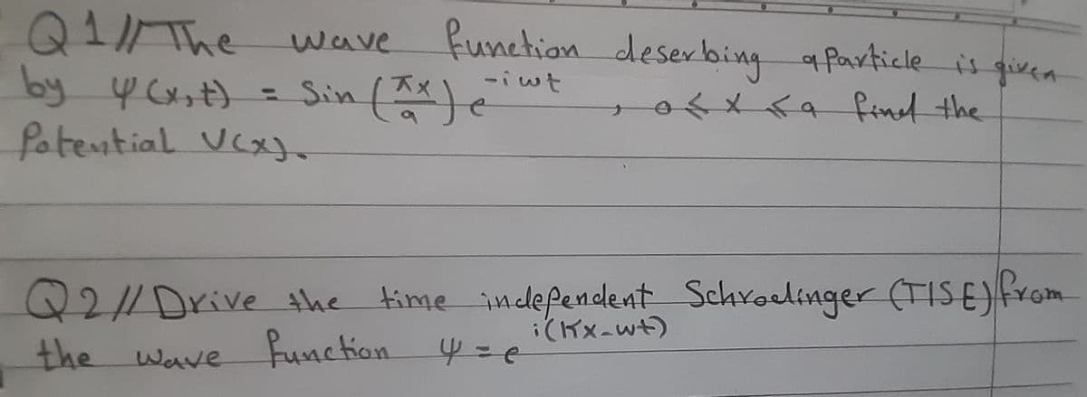 Q1IThe wave
- Sin (*)e
function deserbing a Particle is queen
-i wt
=Sin
xx finel the
fotential VCx
Q21/Drive the
Wave Funchion 4 = e
time indefendlent Schroelinger (TIS E)from
i(Kx-wt)
the

