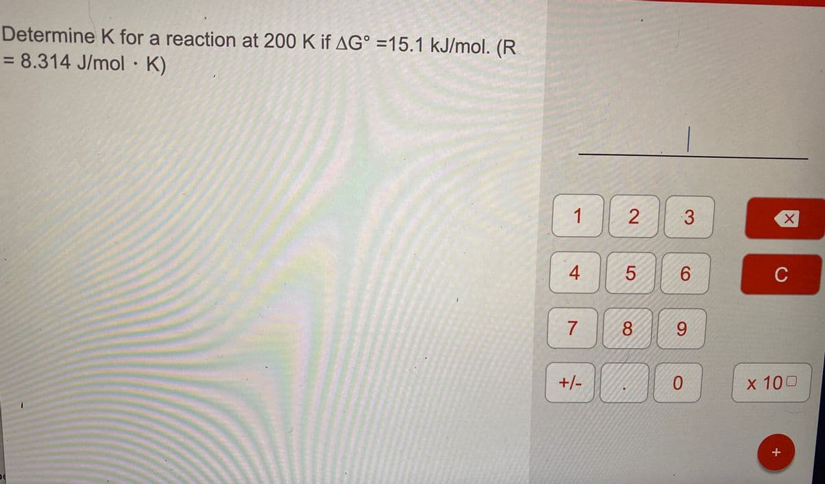 Determine K for a reaction at 200 K if AG° =15.1 kJ/mol. (R
= 8.314 J/mol · K)
%3D
1
3
6.
C
7
8
9.
+/-
x 100
2.
4.
