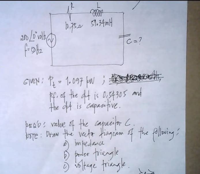 51.34MH
C = 7
frote
GVEN ; Pe = 1. 097 fw ;
Pf. of the at is D,s430s mnd
the ft is 'capasifive.
þeob: vale of the capacior C.
te : Draw the vetor fiagciam f the flowing
)
impedance
$ fonder friengle
