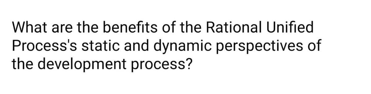 What are the benefits of the Rational Unified
Process's static and dynamic perspectives of
the development process?
