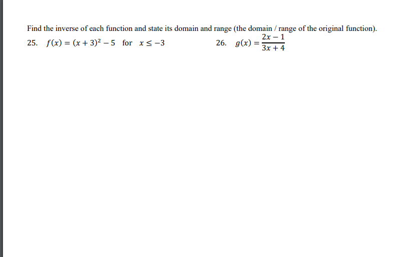 Find the inverse of each function and state its domain and range (the domain / range of the original function).
25. f(x) = (x + 3)² – 5 for x<-3
2х — 1
3x + 4
26. g(x) =
