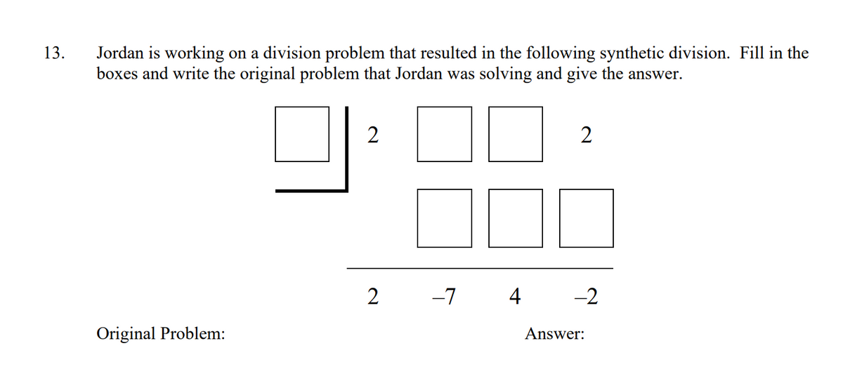 Jordan is working on a division problem that resulted in the following synthetic division. Fill in the
boxes and write the original problem that Jordan was solving and give the answer.
13.
2
2
2
-7
4
-2
Original Problem:
Answer:
