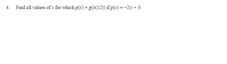 4.
Find all values of x for which p(x) = g(h(12)) if p(x) =-2x + 3|
