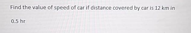 Find the value of speed of car if distance covered by car is 12 km in
0.5 hr