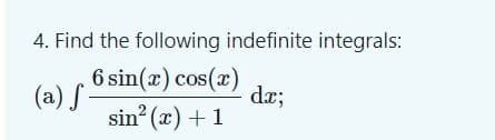 4. Find the following indefinite integrals:
6 sin(x) cos(x)
(a) S
sin? (x) +1
dæ;
