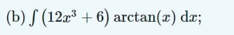 (b) S (12x³ + 6) arctan(x) dx;
