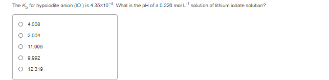 The K, for hypoiodite anion (10) is 4.35x104. What is the pH of a 0.228 mol L1 solution of lithium iodate solution?
O 4.008
O 2.004
O 11.900
O 9.002
O 12.319
