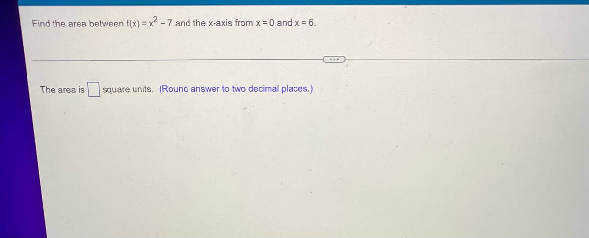 Find the area between f(x)=x²-7 and the x-axis from x = 0 and x = 6.
The area is square units. (Round answer to two decimal places.)