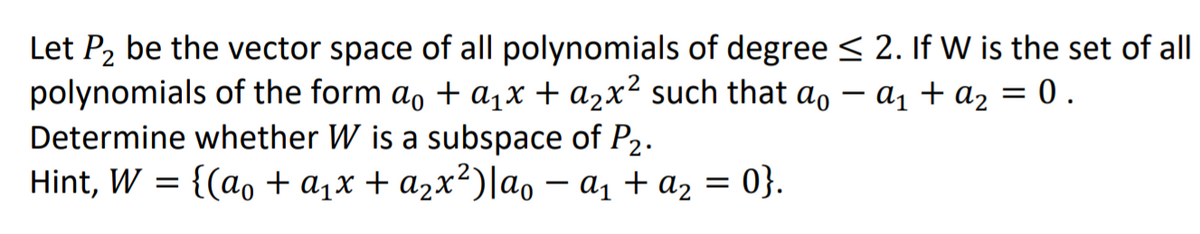 Let P2 be the vector space of all polynomials of degree < 2. If W is the set of all
polynomials of the form a, + a,x + a2x² such that ao – a1 + az = 0 .
Determine whether W is a subspace of P2.
Hint, W = {(ao + a,x + a2x2)|ao – a1 + a2 = 0}.
-

