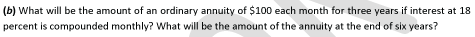 (b) What will be the amount of an ordinary annuity of $100 each month for three years if interest at 18
percent is compounded monthly? What will be the amount of the annuity at the end of six years?
