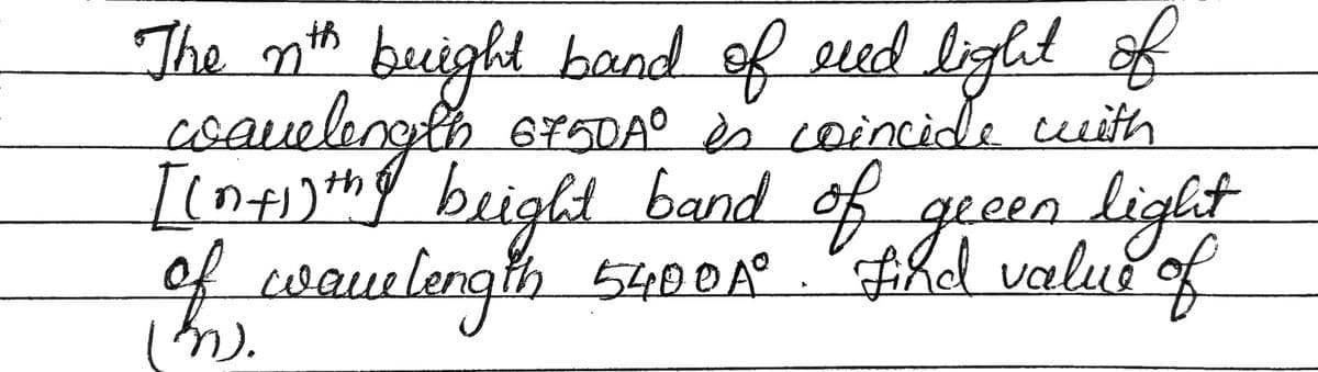 The nth bright band of red light of
wavelength 6750Ã° is coincide with
[(n+1) the bright band of green light
of wavelength 5400A°. Find value of
(3).