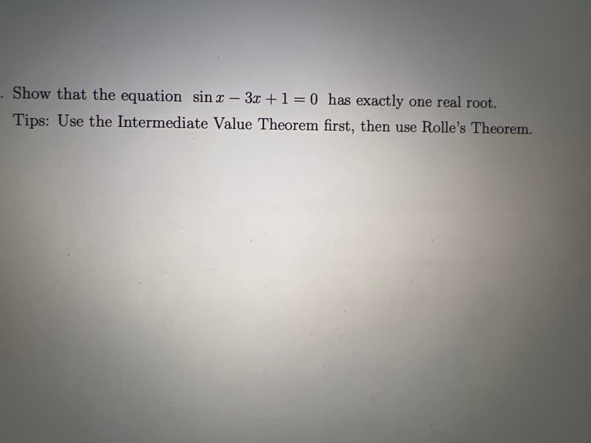 Show that the equation sin x - 3x +1 = 0 has exactly one real root.
Tips: Use the Intermediate Value Theorem first, then use Rolle's Theorem.
