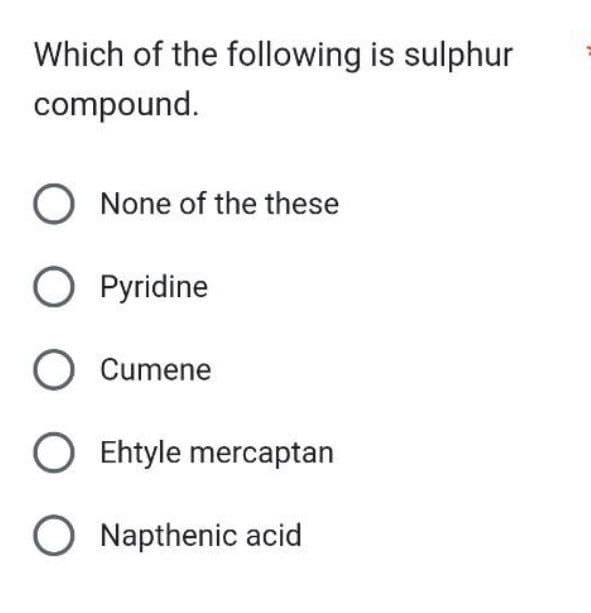 Which of the following is sulphur
compound.
O None of the these
O Pyridine
O Cumene
O Ehtyle mercaptan
O Napthenic acid