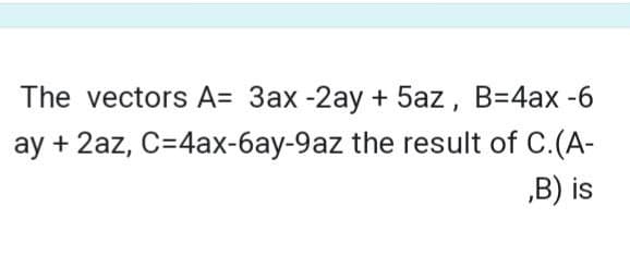 The vectors A= 3ax -2ay + 5az, B=4ax-6
ay + 2az, C=4ax-6ay-9az the result of C. (A-
,B) is