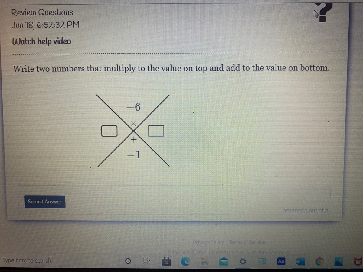 Review Questions
Jun 18, 6:52:32 PM
Watch help video
Write two numbers that multiply to the value on top and add to the value on bottom.
-1
Submit Answer
attempt i out of 2
Privacy Policy Terms of Service
Convright 20P1 DeltaMath.com. All Riehts Reserved.
Type here to search
Ae
DI
