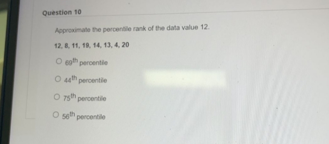 Question 10
Approximate the percentile rank of the data value 12.
12, 8, 11, 19, 14, 13, 4, 20
O 69th percentile
O 44th percentile
O 75th percentile
O 56th percentile

