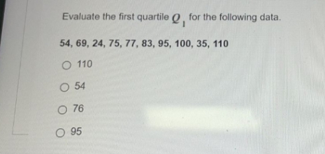 Evaluate the first quartile O for the following data.
54, 69, 24, 75, 77, 83, 95, 100, 35, 110
O 110
O 54
O 76
O 95
