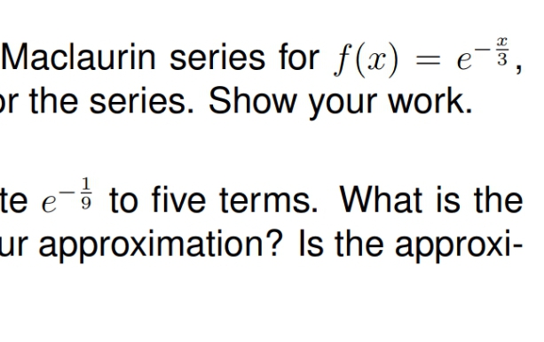 Maclaurin series for f(x) = e¯3,
or the series. Show your work.
te e¯§ to five terms. What is the
ur approximation? Is the approxi-
