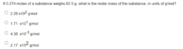 If 0.274 moles of a substance weighs 62.5 g, what is the molar mass of the substance, in units of g/mol?
O 2 28 x102 g/mol
O 1.71 x10' gimol
O 4.38 x103 g/mol
2.17
x102 gimol
