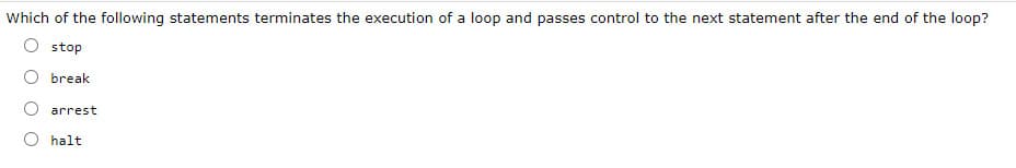Which of the following statements terminates the execution of a loop and passes control to the next statement after the end of the loop?
stop
O break
arrest
halt
