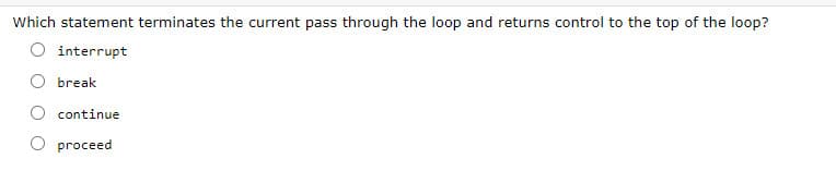 Which statement terminates the current pass through the loop and returns control to the top of the loop?
O interrupt
break
continue
proceed
