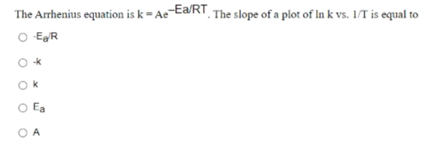 The Arrhenius equation is k = Ae
-Ea/RT
. The slope of a plot of In k vs. 1/T is equal to
O EaR
-k
O Ea
O A
