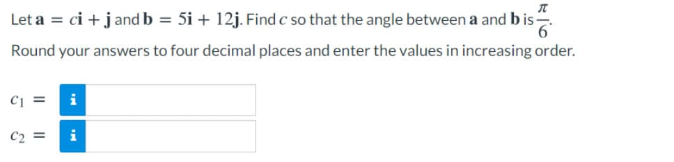 Let a = ci + j and b = 5i + 12j. Find c so that the angle between a and b is
Round your answers to four decimal places and enter the values in increasing order.
i
C2 =
i
